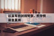 九游官网-关于红蓝军团剑拔弩张，积分榜前景莫测的信息