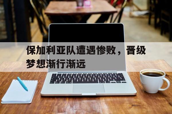 保加利亚队遭遇惨败，晋级梦想渐行渐远的简单介绍
